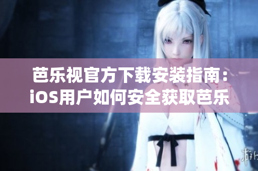 芭樂視官方下載安裝指南：iOS用戶如何安全獲取芭樂視App