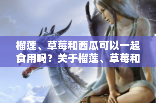 榴蓮、草莓和西瓜可以一起食用嗎？關于榴蓮、草莓和西瓜的食材搭配探究