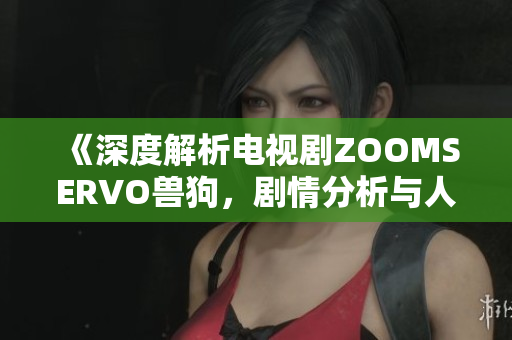 《深度解析電視劇ZOOMSERVO獸狗，劇情分析與人物情感描寫》