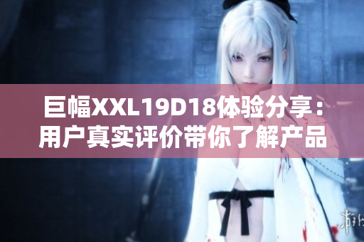 巨幅XXL19D18體驗分享：用戶真實評價帶你了解產(chǎn)品特點