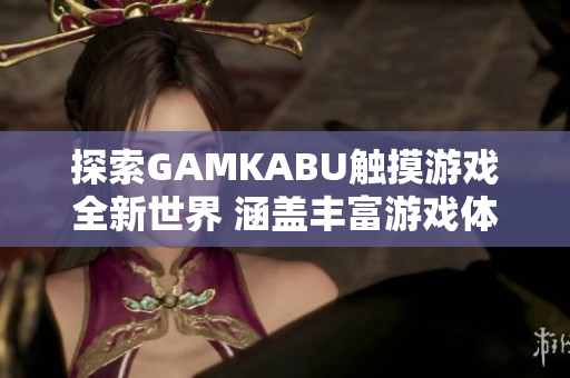探索GAMKABU觸摸游戲全新世界 涵蓋豐富游戲體驗及玩法密集攻略的綜合指南