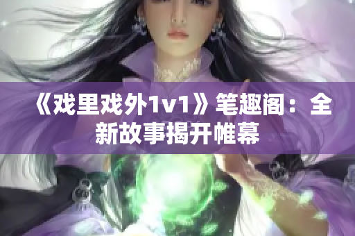 《戲里戲外1v1》筆趣閣：全新故事揭開帷幕