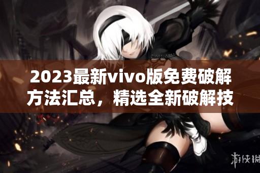 2023最新vivo版免費破解方法匯總，精選全新破解技巧，詳細教程分享