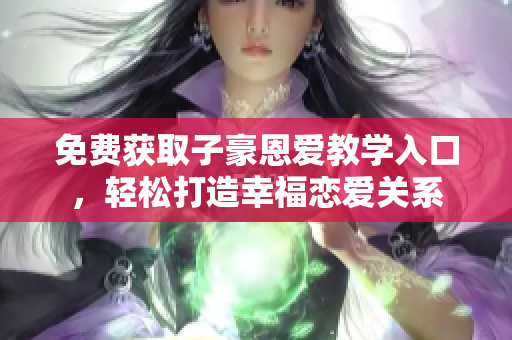 免費獲取子豪恩愛教學入口，輕松打造幸福戀愛關系