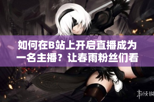 如何在B站上開啟直播成為一名主播？讓春雨粉絲們看到你的直播！