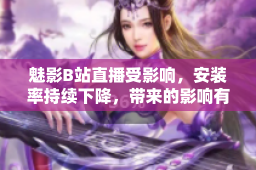 魅影B站直播受影響，安裝率持續(xù)下降，帶來的影響有多大？