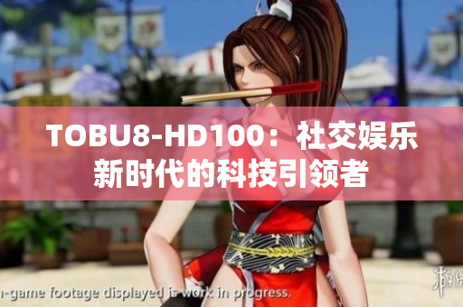 TOBU8-HD100：社交娛樂新時代的科技引領(lǐng)者