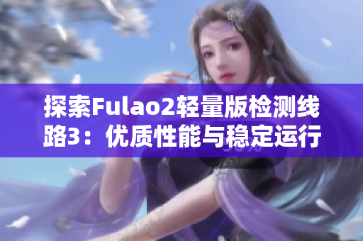 探索Fulao2輕量版檢測線路3：優(yōu)質(zhì)性能與穩(wěn)定運(yùn)行的完美結(jié)合