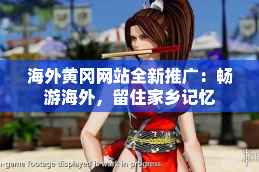 海外黃岡網(wǎng)站全新推廣：暢游海外，留住家鄉(xiāng)記憶