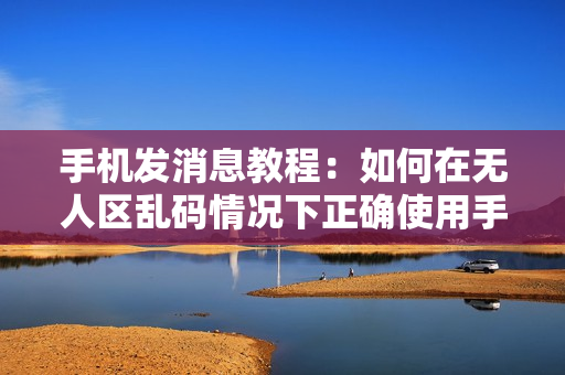 手機(jī)發(fā)消息教程：如何在無人區(qū)亂碼情況下正確使用手機(jī)發(fā)送消息