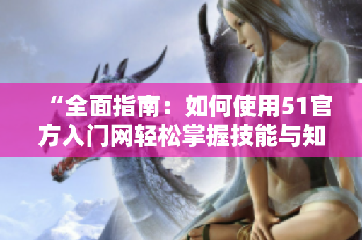 “全面指南：如何使用51官方入門網(wǎng)輕松掌握技能與知識”
