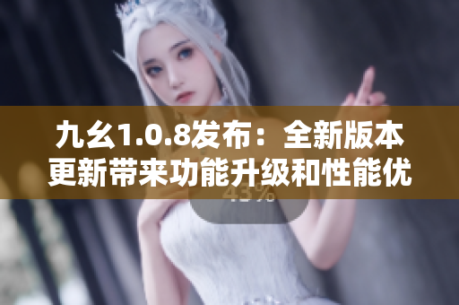 九幺1.0.8發(fā)布：全新版本更新帶來功能升級和性能優(yōu)化