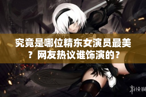 究竟是哪位精東女演員最美？網(wǎng)友熱議誰飾演的？