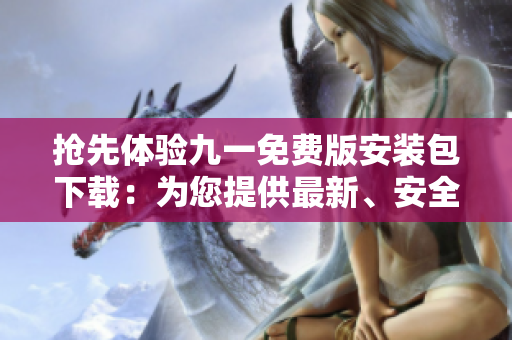 搶先體驗九一免費版安裝包下載：為您提供最新、安全的應(yīng)用下載體驗