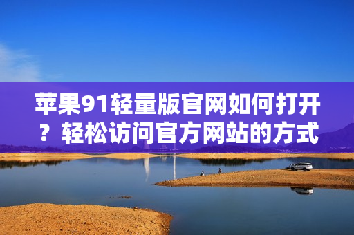 蘋果91輕量版官網(wǎng)如何打開？輕松訪問官方網(wǎng)站的方式分享