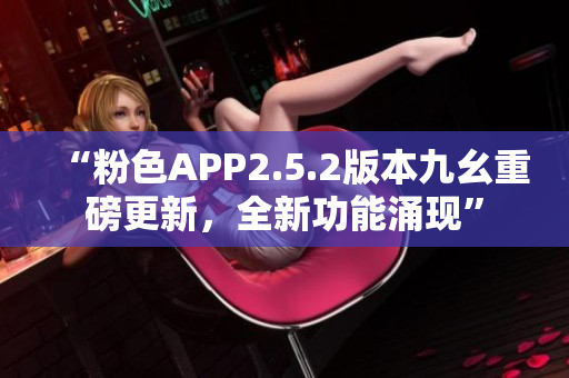 “粉色APP2.5.2版本九幺重磅更新，全新功能涌現(xiàn)”