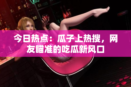 今日熱點(diǎn)：瓜子上熱搜，網(wǎng)友瞄準(zhǔn)的吃瓜新風(fēng)口