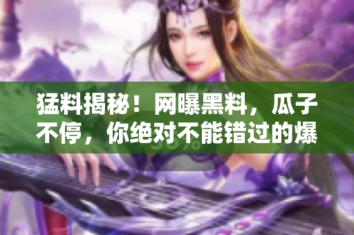 猛料揭秘！網(wǎng)曝黑料，瓜子不停，你絕對(duì)不能錯(cuò)過(guò)的爆料大事件