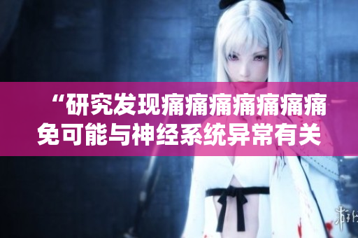 “研究發(fā)現痛痛痛痛痛痛痛免可能與神經系統(tǒng)異常有關”