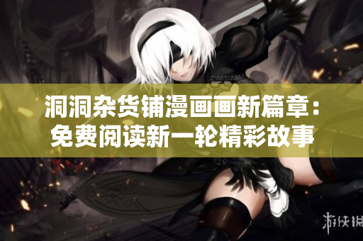 洞洞雜貨鋪漫畫(huà)畫(huà)新篇章：免費(fèi)閱讀新一輪精彩故事