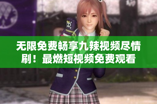 無(wú)限免費(fèi)暢享九辣視頻盡情刷！最燃短視頻免費(fèi)觀看