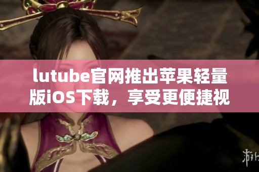 lutube官網(wǎng)推出蘋(píng)果輕量版iOS下載，享受更便捷視頻體驗(yàn)