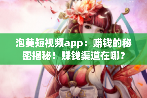 泡芙短視頻app：賺錢(qián)的秘密揭秘！賺錢(qián)渠道在哪？