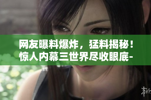 網(wǎng)友曝料爆炸，猛料揭秘！驚人內(nèi)幕三世界盡收眼底-吃瓜網(wǎng)震撼報(bào)道!