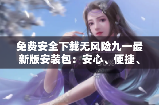 免費(fèi)安全下載無(wú)風(fēng)險(xiǎn)九一最新版安裝包：安心、便捷、無(wú)廣告