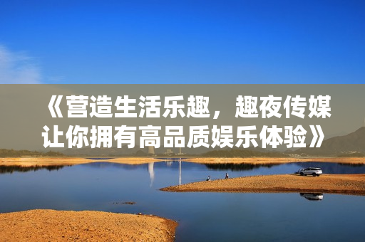 《營(yíng)造生活樂趣，趣夜傳媒讓你擁有高品質(zhì)娛樂體驗(yàn)》