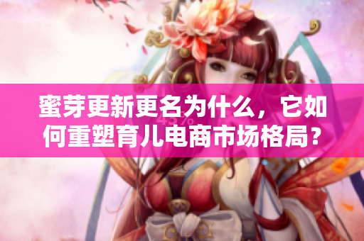 蜜芽更新更名為什么，它如何重塑育兒電商市場格局？
