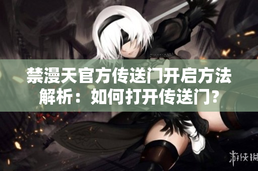 禁漫天官方傳送門開啟方法解析：如何打開傳送門？