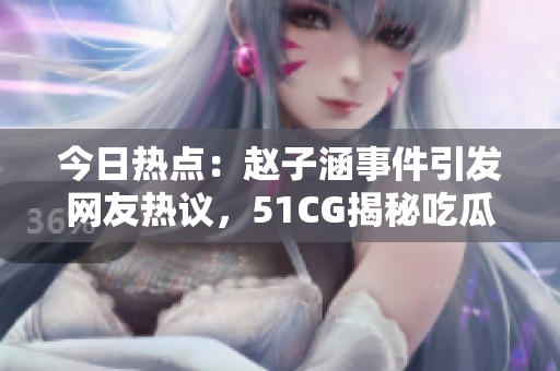 今日熱點：趙子涵事件引發(fā)網(wǎng)友熱議，51CG揭秘吃瓜大瓜