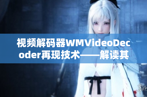 視頻解碼器WMVideoDecoder再現(xiàn)技術(shù)——解讀其工作原理和應(yīng)用特點(diǎn)