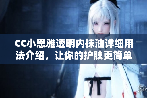 CC小恩雅透明內(nèi)抹油詳細(xì)用法介紹，讓你的護(hù)膚更簡(jiǎn)單有效