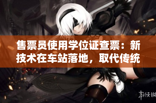 售票員使用學位證查票：新技術在車站落地，取代傳統(tǒng)售票方式
