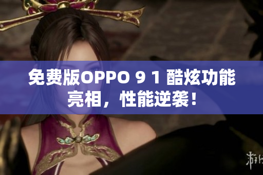 免費(fèi)版OPPO 9 1 酷炫功能亮相，性能逆襲！