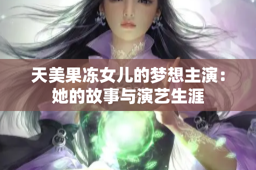 天美果凍女兒的夢(mèng)想主演：她的故事與演藝生涯