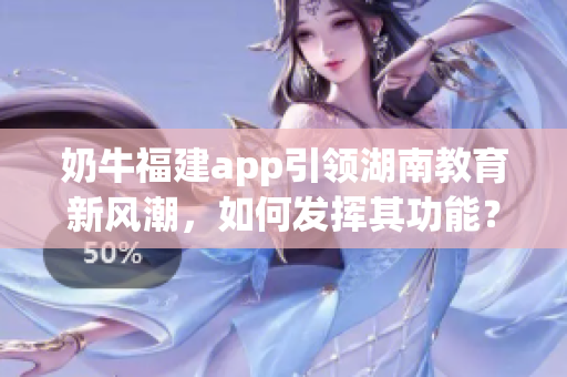 奶牛福建app引領(lǐng)湖南教育新風(fēng)潮，如何發(fā)揮其功能？