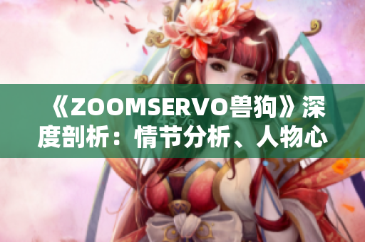 《ZOOMSERVO獸狗》深度剖析：情節(jié)分析、人物心理揭秘、劇情走向全面解讀