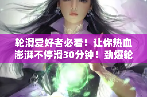 輪滑愛(ài)好者必看！讓你熱血澎湃不停滑30分鐘！勁爆輪滑電視劇大放送