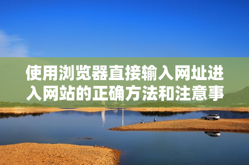 使用瀏覽器直接輸入網(wǎng)址進(jìn)入網(wǎng)站的正確方法和注意事項(xiàng)