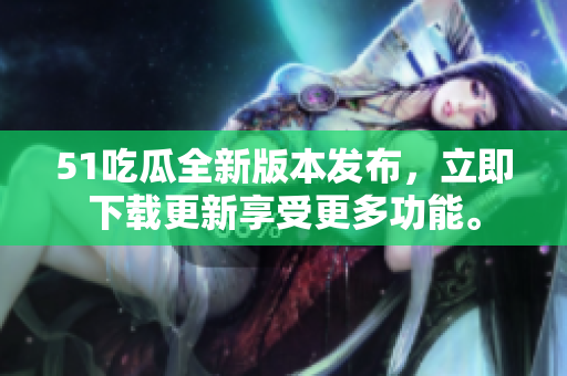 51吃瓜全新版本發(fā)布，立即下載更新享受更多功能。