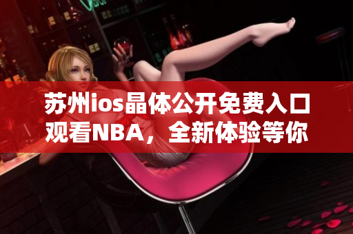 蘇州ios晶體公開(kāi)免費(fèi)入口觀看NBA，全新體驗(yàn)等你來(lái)！