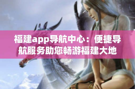 福建app導(dǎo)航中心：便捷導(dǎo)航服務(wù)助您暢游福建大地
