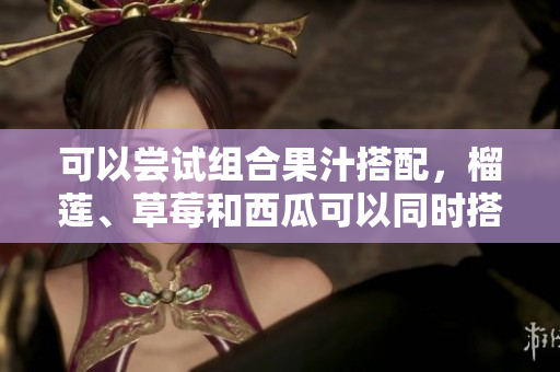 可以嘗試組合果汁搭配，榴蓮、草莓和西瓜可以同時(shí)搭配食用嗎？