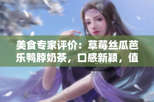 美食專(zhuān)家評(píng)價(jià)：草莓絲瓜芭樂(lè)鴨脖奶茶，口感新穎，值得一試
