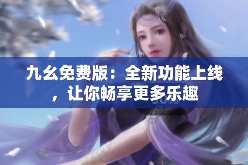 九幺免費(fèi)版：全新功能上線，讓你暢享更多樂(lè)趣