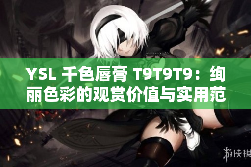 YSL 千色唇膏 T9T9T9：絢麗色彩的觀賞價(jià)值與實(shí)用范圍