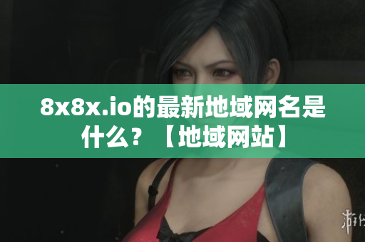 8x8x.io的最新地域網(wǎng)名是什么？【地域網(wǎng)站】